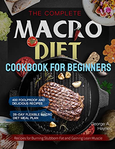 the Complete Macro Diet Cookbook for Beginners: 400 Foolproof and Delicious Recipes for Burning Stubborn Fat and Gaining Lean Muscle| with 28-day Flexible Macro Diet Meal Plan